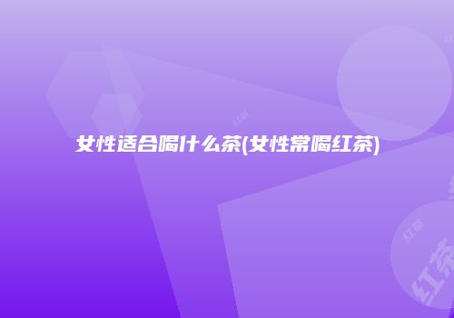 女性适合喝什么茶(女性常喝红茶)