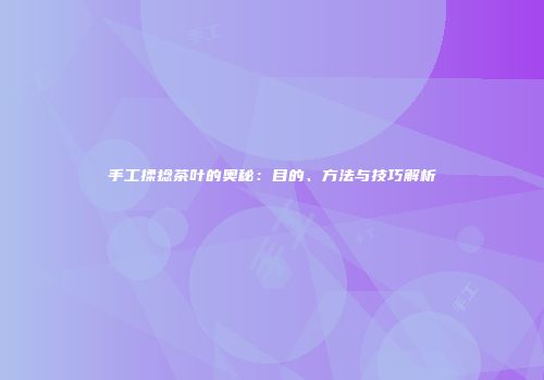 手工揉捻茶叶的奥秘：目的、方法与技巧解析