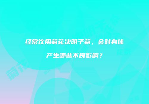 经常饮用菊花决明子茶，会对身体产生哪些不良影响？