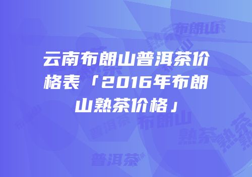 云南布朗山普洱茶价格表「2016年布朗山熟茶价格」