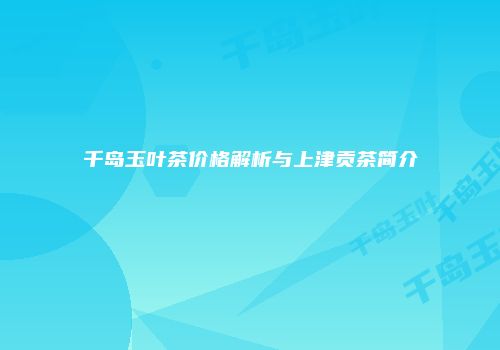 千岛玉叶茶价格解析与上津贡茶简介
