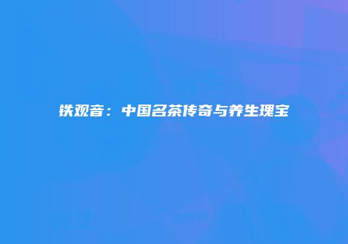 铁观音：中国名茶传奇与养生瑰宝