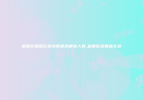 金银花和菊花泡水喝适合哪些人群,金银花茶和菊花茶