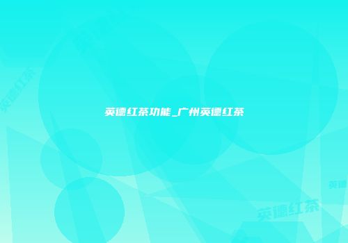英德红茶功能_广州英德红茶