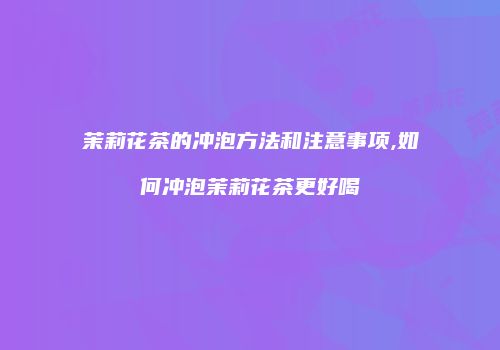 茉莉花茶的冲泡方法和注意事项,如何冲泡茉莉花茶更好喝