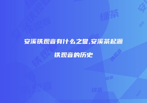 安溪铁观音有什么之誉,安溪茶起源铁观音的历史