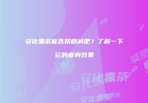 安化黑茶能否帮助减肥？了解一下它的瘦身效果