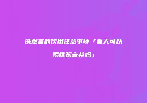 铁观音的饮用注意事项「夏天可以喝铁观音茶吗」
