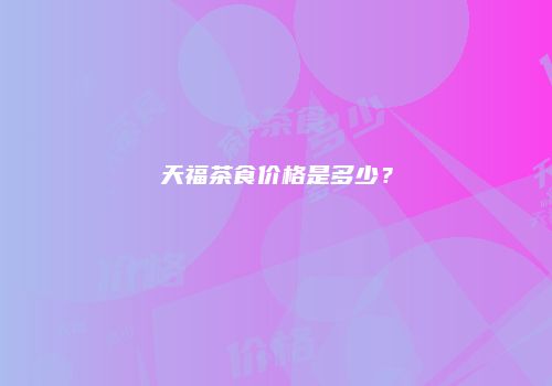 天福茶食价格是多少？