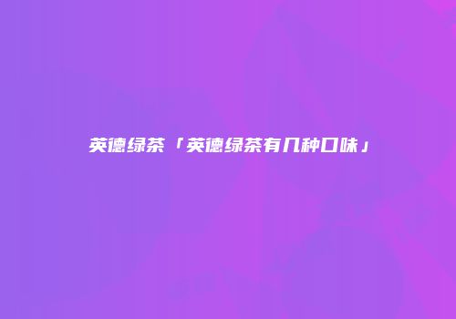 英德绿茶「英德绿茶有几种口味」