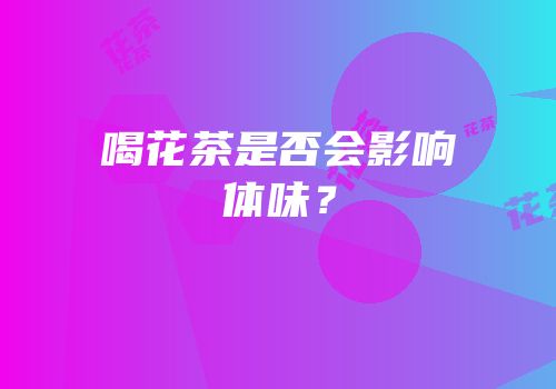 喝花茶是否会影响体味？