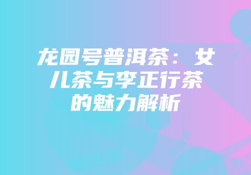 龙园号普洱茶：女儿茶与李正行茶的魅力解析