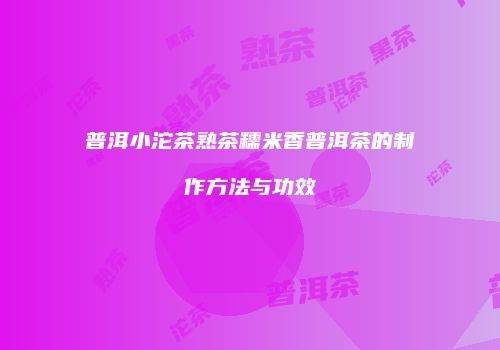 普洱小沱茶熟茶糯米香普洱茶的制作方法与功效