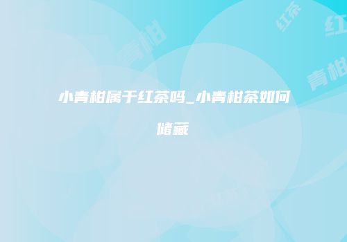 小青柑属于红茶吗_小青柑茶如何储藏