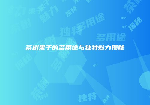茶树果子的多用途与独特魅力揭秘