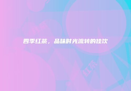 四季红茶，品味时光流转的佳饮