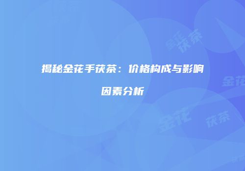 揭秘金花手茯茶：价格构成与影响因素分析