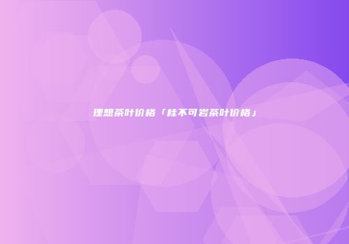 理想茶叶价格「桂不可岩茶叶价格」