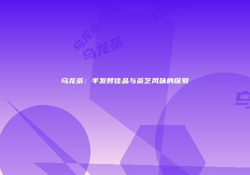 乌龙茶：半发酵佳品与茶艺风味的探索