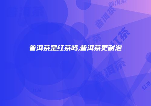 普洱茶是红茶吗,普洱茶更耐泡