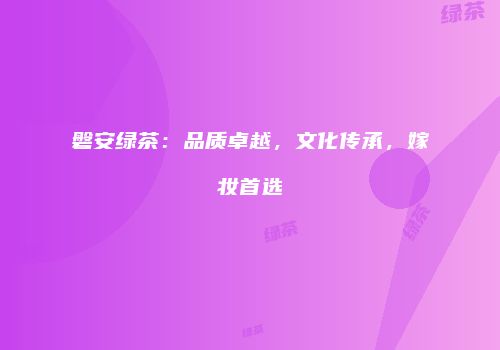 磐安绿茶：品质卓越，文化传承，嫁妆首选