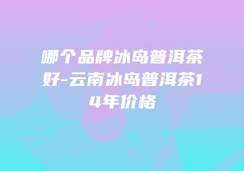 哪个品牌冰岛普洱茶好-云南冰岛普洱茶14年价格