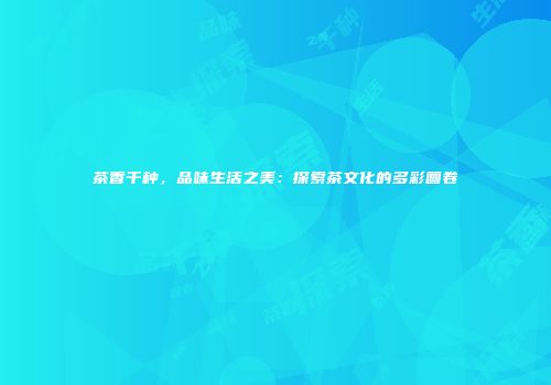 茶香千种，品味生活之美：探索茶文化的多彩画卷