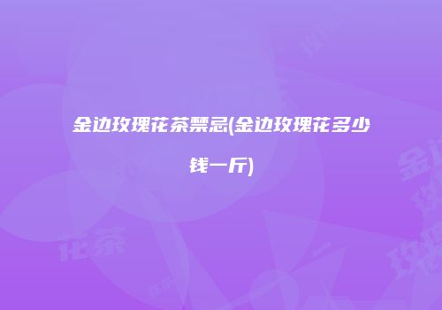 金边玫瑰花茶禁忌(金边玫瑰花多少钱一斤)