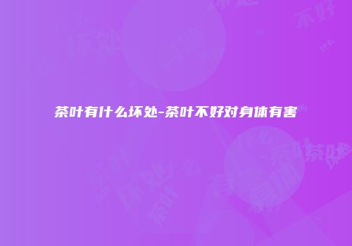 茶叶有什么坏处-茶叶不好对身体有害