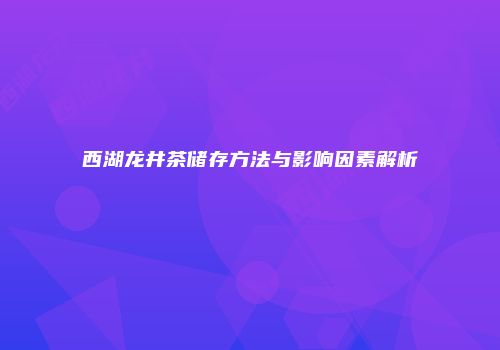 西湖龙井茶储存方法与影响因素解析