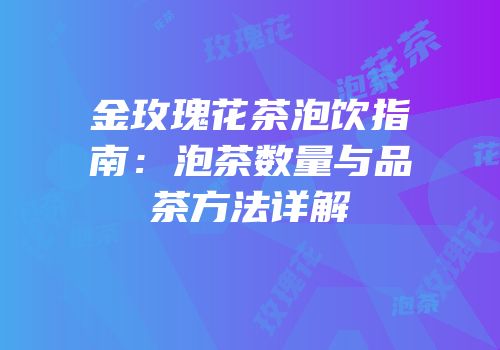 金玫瑰花茶泡饮指南：泡茶数量与品茶方法详解