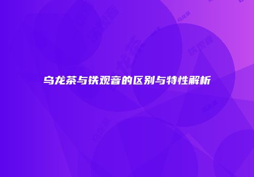 乌龙茶与铁观音的区别与特性解析