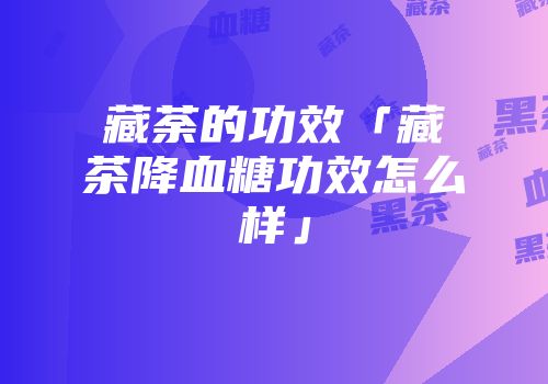 藏荼的功效「藏茶降血糖功效怎么样」