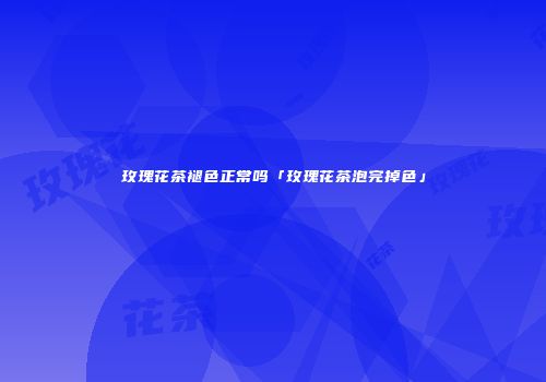 玫瑰花茶褪色正常吗「玫瑰花茶泡完掉色」
