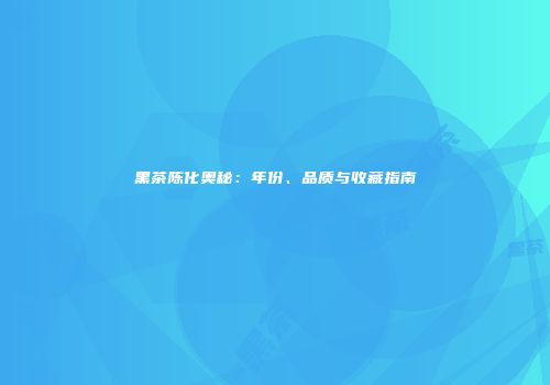 黑茶陈化奥秘：年份、品质与收藏指南