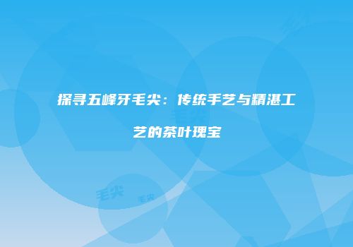 探寻五峰牙毛尖：传统手艺与精湛工艺的茶叶瑰宝