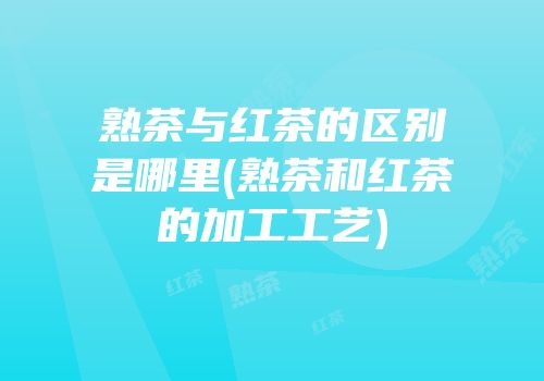 熟茶与红茶的区别是哪里(熟茶和红茶的加工工艺)