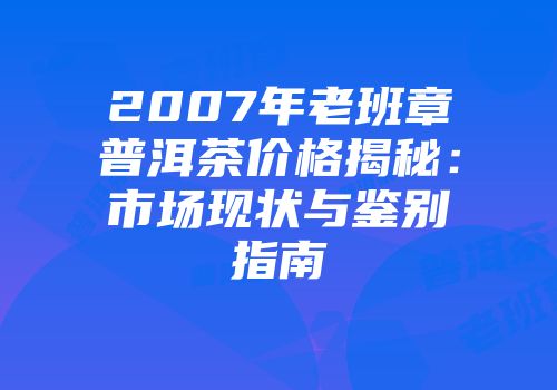 2007年老班章普洱茶价格揭秘：市场现状与鉴别指南