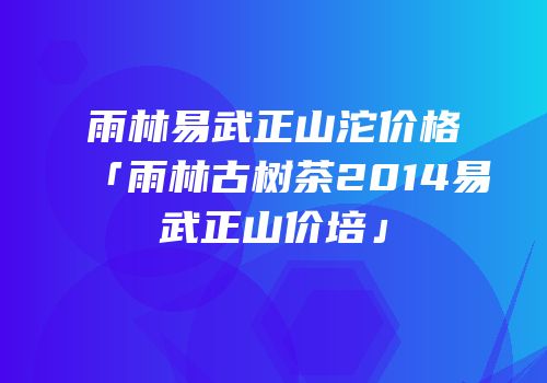 雨林易武正山沱价格「雨林古树茶2014易武正山价培」