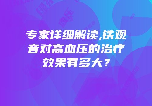 专家详细解读,铁观音对高血压的治疗效果有多大？