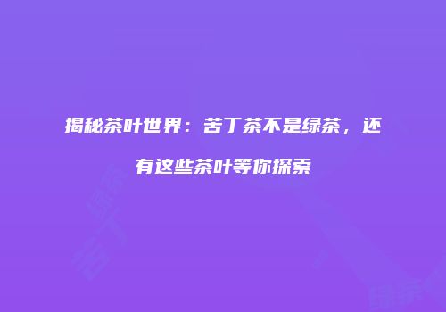 揭秘茶叶世界：苦丁茶不是绿茶，还有这些茶叶等你探索