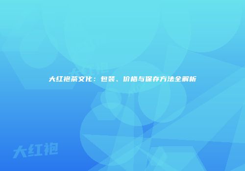 大红袍茶文化：包装、价格与保存方法全解析