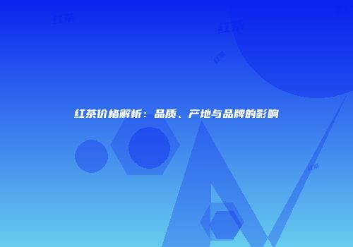 红茶价格解析：品质、产地与品牌的影响
