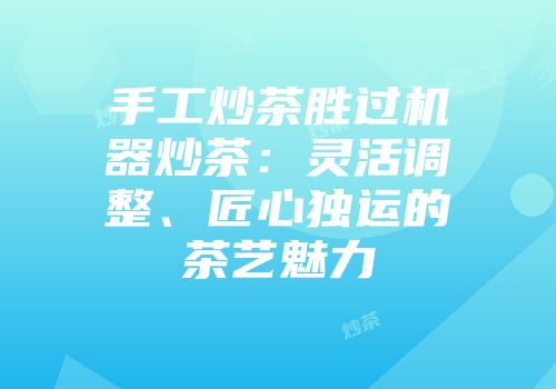手工炒茶胜过机器炒茶：灵活调整、匠心独运的茶艺魅力