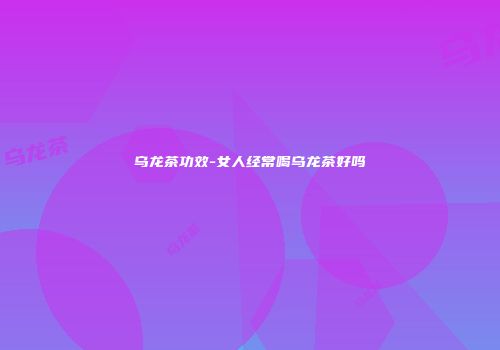 乌龙茶功效-女人经常喝乌龙茶好吗