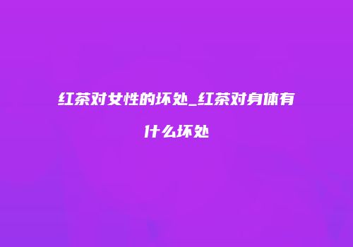 红茶对女性的坏处_红茶对身体有什么坏处