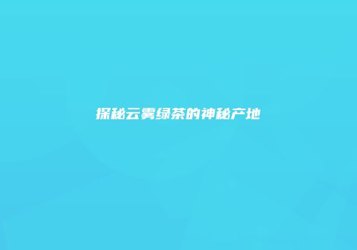 探秘云雾绿茶的神秘产地
