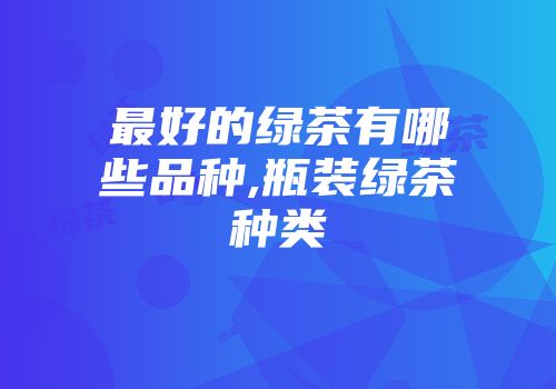 最好的绿茶有哪些品种,瓶装绿茶种类
