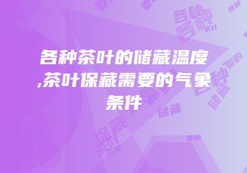 各种茶叶的储藏温度,茶叶保藏需要的气象条件