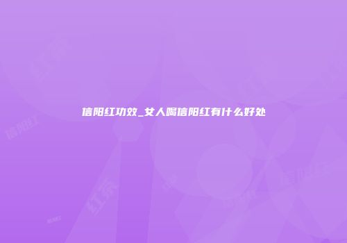 信阳红功效_女人喝信阳红有什么好处